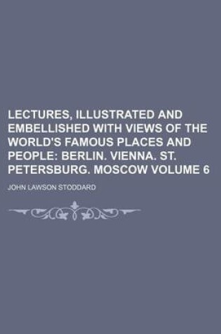 Cover of Lectures, Illustrated and Embellished with Views of the World's Famous Places and People Volume 6; Berlin. Vienna. St. Petersburg. Moscow