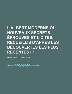 Book cover for L'Albert Moderne Ou Nouveaux Secrets Eprouves Et Licites, Recueillis D'Apres Les Decouvertes Les Plus Recentes (1)