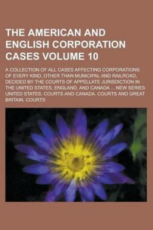 Cover of The American and English Corporation Cases; A Collection of All Cases Affecting Corporations of Every Kind, Other Than Municipal and Railroad, Decided by the Courts of Appellate Jurisdiction in the United States, England, and Volume 10