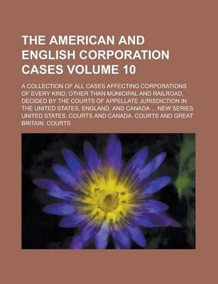 Book cover for The American and English Corporation Cases; A Collection of All Cases Affecting Corporations of Every Kind, Other Than Municipal and Railroad, Decided by the Courts of Appellate Jurisdiction in the United States, England, and Volume 10