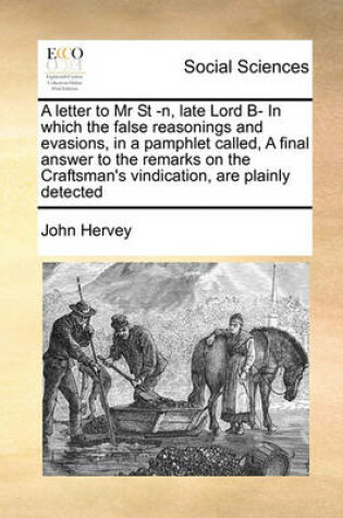 Cover of A letter to Mr St -n, late Lord B- In which the false reasonings and evasions, in a pamphlet called, A final answer to the remarks on the Craftsman's vindication, are plainly detected