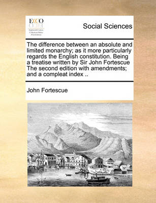 Book cover for The difference between an absolute and limited monarchy; as it more particularly regards the English constitution. Being a treatise written by Sir John Fortescue The second edition with amendments; and a compleat index ..