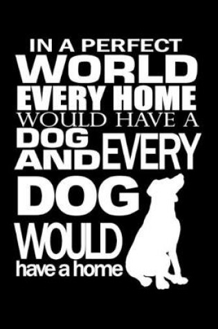 Cover of In a Perfect World Every Home Would Have a Dog and Every Dog Would Have a Home