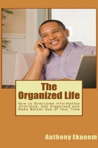 Cover of The Organized Life: How to Overcome Information Overload, Get Organized and Make Better Use of Your Time