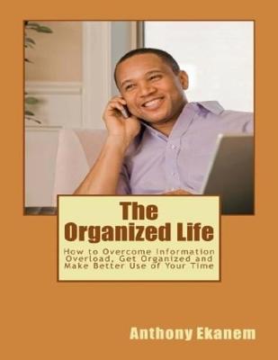 Book cover for The Organized Life: How to Overcome Information Overload, Get Organized and Make Better Use of Your Time