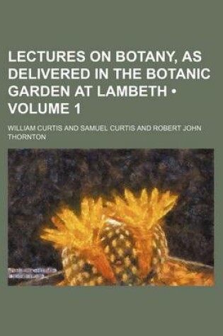 Cover of Lectures on Botany, as Delivered in the Botanic Garden at Lambeth (Volume 1)