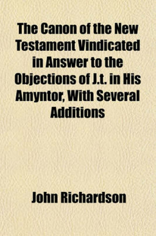 Cover of The Canon of the New Testament Vindicated in Answer to the Objections of J.T. in His Amyntor, with Several Additions