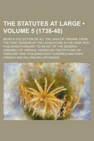 Cover of The Statutes at Large (Volume 5 (1738-48)); Being a Collection of All the Laws of Virginia, from the First Session of the Legislature in the Year 1619 Published Pursuant to an Act of the General Assembly of Virginia, Passed on the Fifth Day of February on