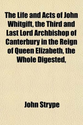 Cover of The Life and Acts of John Whitgift, the Third and Last Lord Archbishop of Canterbury in the Reign of Queen Elizabeth, the Whole Digested,