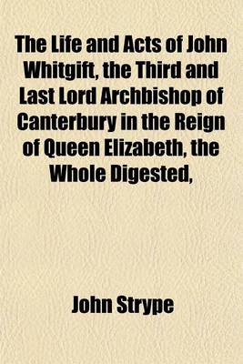 Book cover for The Life and Acts of John Whitgift, the Third and Last Lord Archbishop of Canterbury in the Reign of Queen Elizabeth, the Whole Digested,