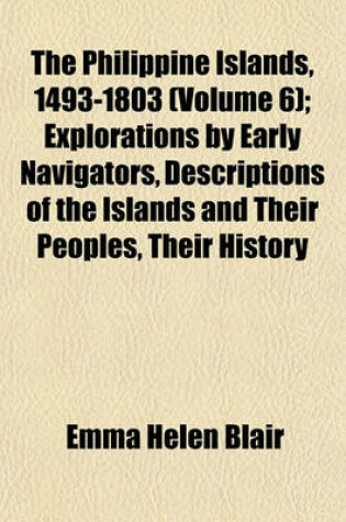 Cover of The Philippine Islands, 1493-1803 (Volume 6); Explorations by Early Navigators, Descriptions of the Islands and Their Peoples, Their History and Records of the Catholic Missions, as Related in Contemporaneous Books and Manuscripts, Showing the Political, Econo