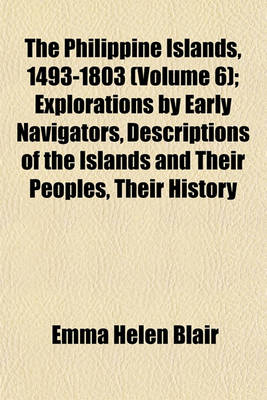 Book cover for The Philippine Islands, 1493-1803 (Volume 6); Explorations by Early Navigators, Descriptions of the Islands and Their Peoples, Their History and Records of the Catholic Missions, as Related in Contemporaneous Books and Manuscripts, Showing the Political, Econo