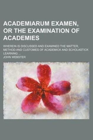 Cover of Academiarum Examen, or the Examination of Academies; Wherein Is Discussed and Examined the Matter, Method and Customes of Academick and Scholastick Le