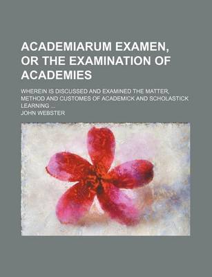 Book cover for Academiarum Examen, or the Examination of Academies; Wherein Is Discussed and Examined the Matter, Method and Customes of Academick and Scholastick Le