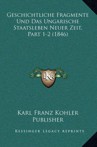 Cover of Geschichtliche Fragmente Und Das Ungarische Staatsleben Neuer Zeit, Part 1-2 (1846)