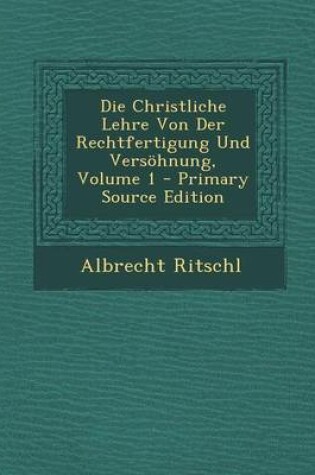 Cover of Die Christliche Lehre Von Der Rechtfertigung Und Versohnung, Volume 1