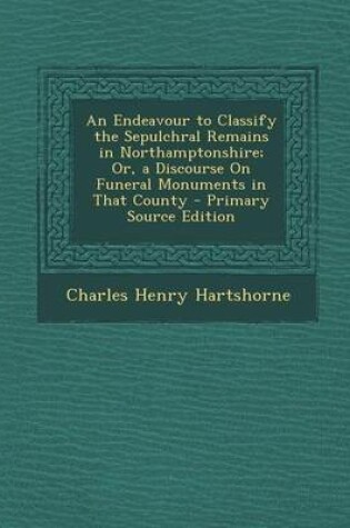 Cover of An Endeavour to Classify the Sepulchral Remains in Northamptonshire; Or, a Discourse on Funeral Monuments in That County - Primary Source Edition