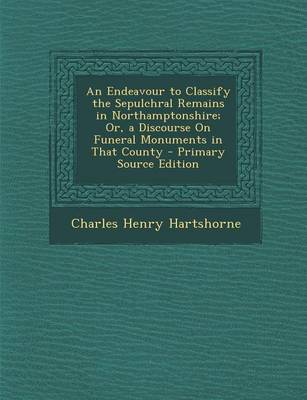 Book cover for An Endeavour to Classify the Sepulchral Remains in Northamptonshire; Or, a Discourse on Funeral Monuments in That County - Primary Source Edition