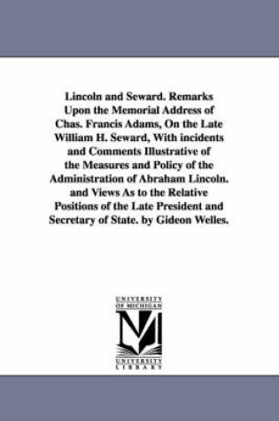 Cover of Lincoln and Seward. Remarks Upon the Memorial Address of Chas. Francis Adams, On the Late William H. Seward, With incidents and Comments Illustrative of the Measures and Policy of the Administration of Abraham Lincoln. and Views As to the Relative Position