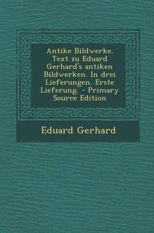 Cover of Antike Bildwerke. Text Zu Eduard Gerhard's Antiken Bildwerken. in Drei Lieferungen. Erste Lieferung. - Primary Source Edition