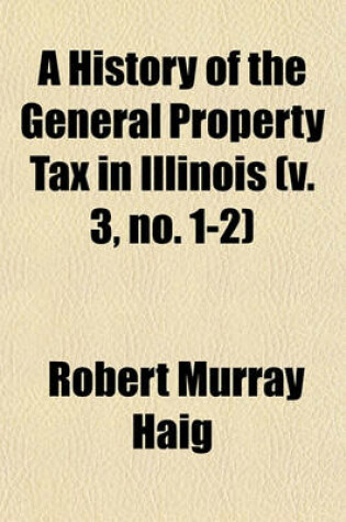 Cover of A History of the General Property Tax in Illinois (V. 3, No. 1-2)