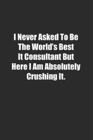 Cover of I Never Asked To Be The World's Best It Consultant But Here I Am Absolutely Crushing It.