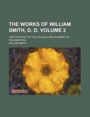 Book cover for The Works of William Smith, D. D. Volume 2; Late Provost of the College and Academy of Philadelphia