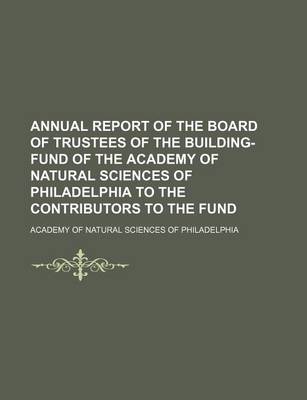 Book cover for Annual Report of the Board of Trustees of the Building-Fund of the Academy of Natural Sciences of Philadelphia to the Contributors to the Fund