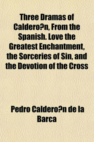 Cover of Three Dramas of Caldero N, from the Spanish. Love the Greatest Enchantment, the Sorceries of Sin, and the Devotion of the Cross