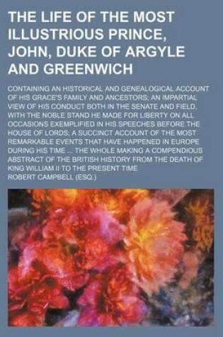 Cover of The Life of the Most Illustrious Prince, John, Duke of Argyle and Greenwich; Containing an Historical and Genealogical Account of His Grace's Family and Ancestors an Impartial View of His Conduct Both in the Senate and Field, with the Noble Stand He Made