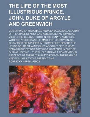 Book cover for The Life of the Most Illustrious Prince, John, Duke of Argyle and Greenwich; Containing an Historical and Genealogical Account of His Grace's Family and Ancestors an Impartial View of His Conduct Both in the Senate and Field, with the Noble Stand He Made