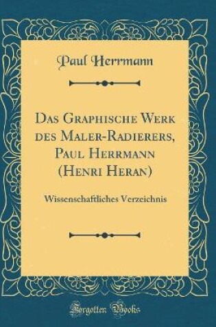 Cover of Das Graphische Werk des Maler-Radierers, Paul Herrmann (Henri Heran): Wissenschaftliches Verzeichnis (Classic Reprint)