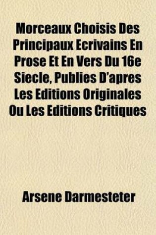 Cover of Morceaux Choisis Des Principaux Ecrivains En Prose Et En Vers Du 16e Siecle, Publies D'Apres Les Editions Originales Ou Les Editions Critiques