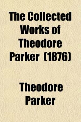 Cover of The Collected Works of Theodore Parker; A Discourse of Matter Pertaining to Religion