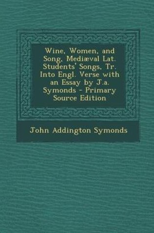 Cover of Wine, Women, and Song, Mediaeval Lat. Students' Songs, Tr. Into Engl. Verse with an Essay by J.A. Symonds