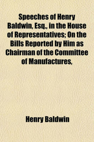 Cover of Speeches of Henry Baldwin, Esq., in the House of Representatives; On the Bills Reported by Him as Chairman of the Committee of Manufactures,