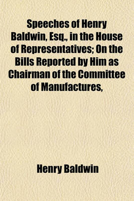 Book cover for Speeches of Henry Baldwin, Esq., in the House of Representatives; On the Bills Reported by Him as Chairman of the Committee of Manufactures,