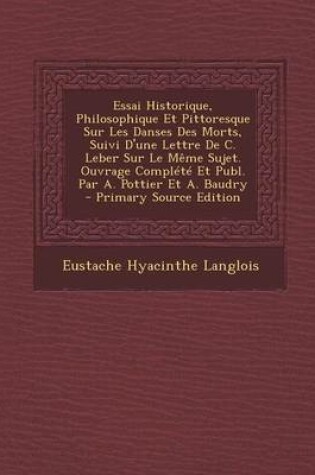 Cover of Essai Historique, Philosophique Et Pittoresque Sur Les Danses Des Morts, Suivi D'Une Lettre de C. Leber Sur Le Meme Sujet. Ouvrage Complete Et Publ. Par A. Pottier Et A. Baudry - Primary Source Edition