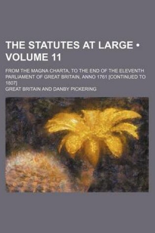 Cover of The Statutes at Large (Volume 11); From the Magna Charta, to the End of the Eleventh Parliament of Great Britain, Anno 1761 [Continued to 1807]