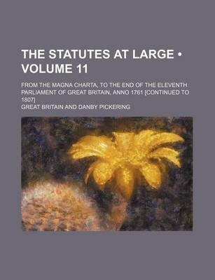 Book cover for The Statutes at Large (Volume 11); From the Magna Charta, to the End of the Eleventh Parliament of Great Britain, Anno 1761 [Continued to 1807]