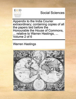 Book cover for Appendix to the India Courier Extraordinary; Containing Copies of All the Papers Laid Before the Honourable the House of Commons, ... Relative to Warren Hastings, ... Volume 2 of 6