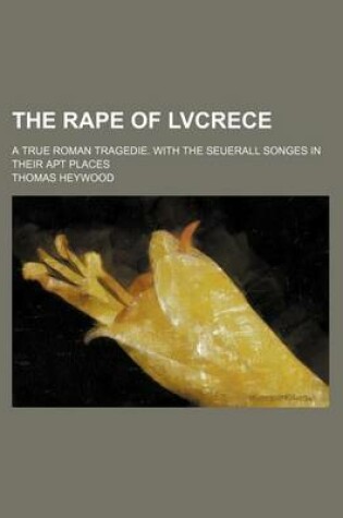 Cover of The Rape of Lvcrece; A True Roman Tragedie. with the Seuerall Songes in Their Apt Places