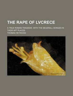 Book cover for The Rape of Lvcrece; A True Roman Tragedie. with the Seuerall Songes in Their Apt Places