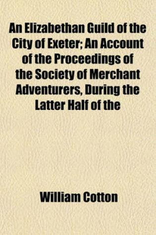 Cover of An Elizabethan Guild of the City of Exeter, an Account of the Proceedings of the Society of Merchant Adventurers During the Latter Half of the 16th Century