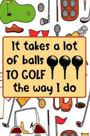 Cover of It Takes A Lot Of Balls To Golf The Way I Do