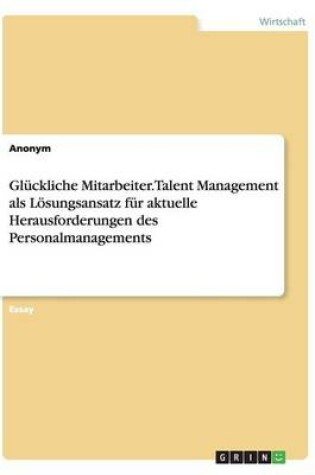 Cover of Glückliche Mitarbeiter. Talent Management als Lösungsansatz für aktuelle Herausforderungen des Personalmanagements