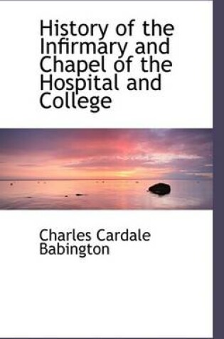 Cover of History of the Infirmary and Chapel of the Hospital and College