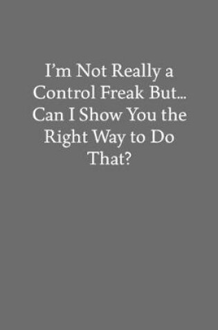 Cover of I'm Not Really a Control Freak But... Can I Show You the Right Way to Do That?