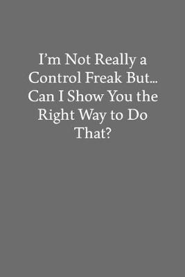 Book cover for I'm Not Really a Control Freak But... Can I Show You the Right Way to Do That?