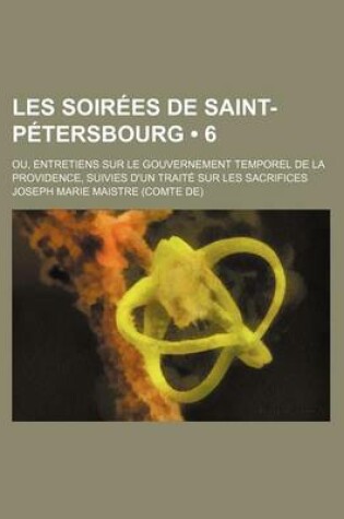 Cover of Les Soirees de Saint-Petersbourg (6); Ou, Entretiens Sur Le Gouvernement Temporel de La Providence, Suivies D'Un Traite Sur Les Sacrifices